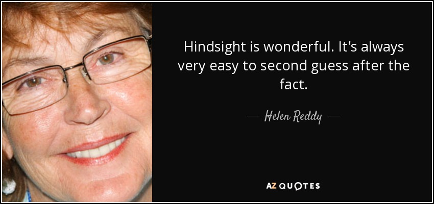 Hindsight is wonderful. It's always very easy to second guess after the fact. - Helen Reddy