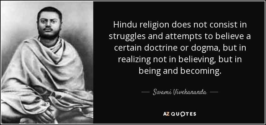Hindu religion does not consist in struggles and attempts to believe a certain doctrine or dogma, but in realizing not in believing, but in being and becoming. - Swami Vivekananda
