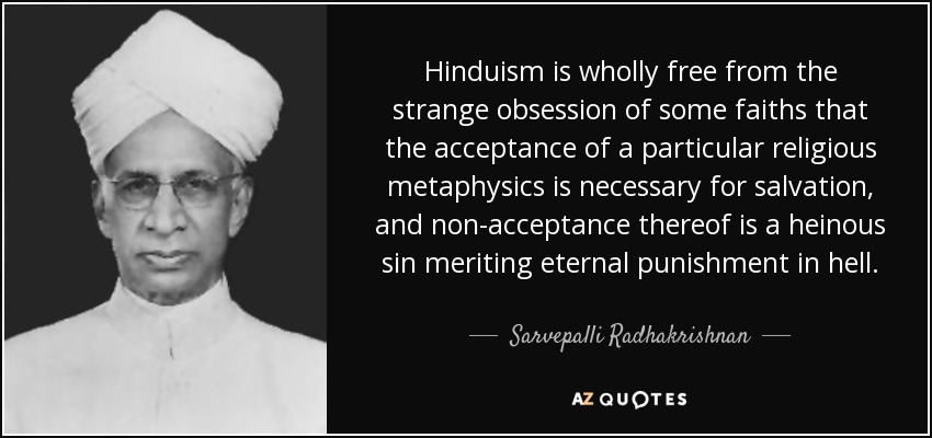 Hinduism is wholly free from the strange obsession of some faiths that the acceptance of a particular religious metaphysics is necessary for salvation, and non-acceptance thereof is a heinous sin meriting eternal punishment in hell. - Sarvepalli Radhakrishnan
