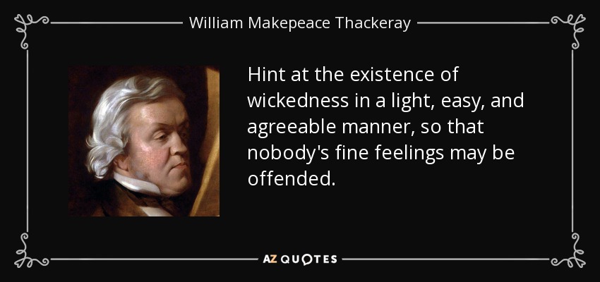 Hint at the existence of wickedness in a light, easy, and agreeable manner, so that nobody's fine feelings may be offended. - William Makepeace Thackeray