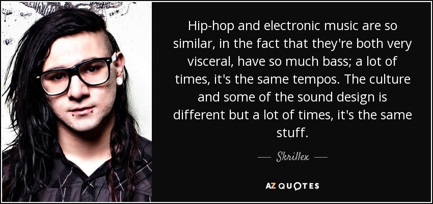 Hip-hop and electronic music are so similar, in the fact that they're both very visceral, have so much bass; a lot of times, it's the same tempos. The culture and some of the sound design is different but a lot of times, it's the same stuff. - Skrillex