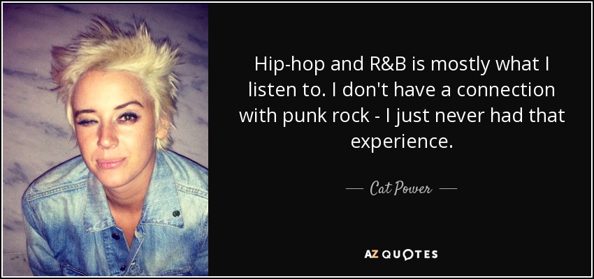 Hip-hop and R&B is mostly what I listen to. I don't have a connection with punk rock - I just never had that experience. - Cat Power