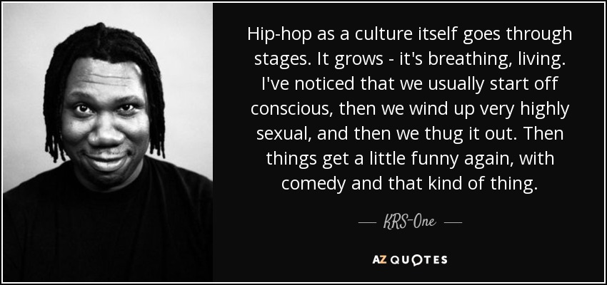 Hip-hop as a culture itself goes through stages. It grows - it's breathing, living. I've noticed that we usually start off conscious, then we wind up very highly sexual, and then we thug it out. Then things get a little funny again, with comedy and that kind of thing. - KRS-One