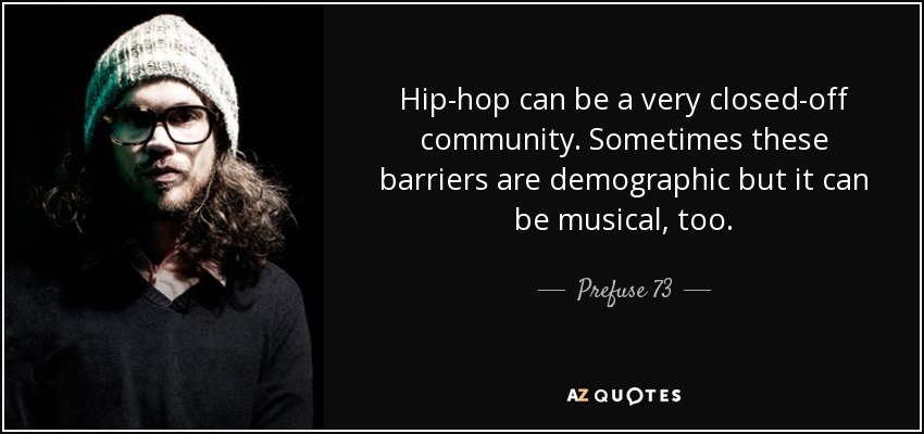 Hip-hop can be a very closed-off community. Sometimes these barriers are demographic but it can be musical, too. - Prefuse 73