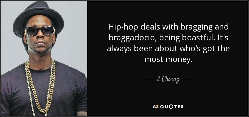 Hip-hop deals with bragging and braggadocio, being boastful. It's always been about who's got the most money. - 2 Chainz