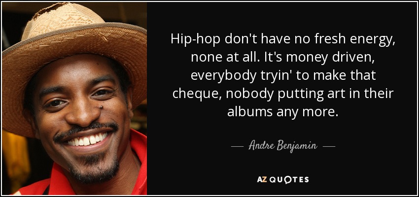 Hip-hop don't have no fresh energy, none at all. It's money driven, everybody tryin' to make that cheque, nobody putting art in their albums any more. - Andre Benjamin