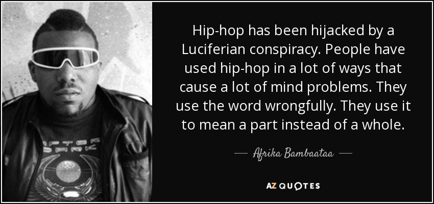 Hip-hop has been hijacked by a Luciferian conspiracy. People have used hip-hop in a lot of ways that cause a lot of mind problems. They use the word wrongfully. They use it to mean a part instead of a whole. - Afrika Bambaataa