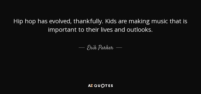 Hip hop has evolved, thankfully. Kids are making music that is important to their lives and outlooks. - Erik Parker