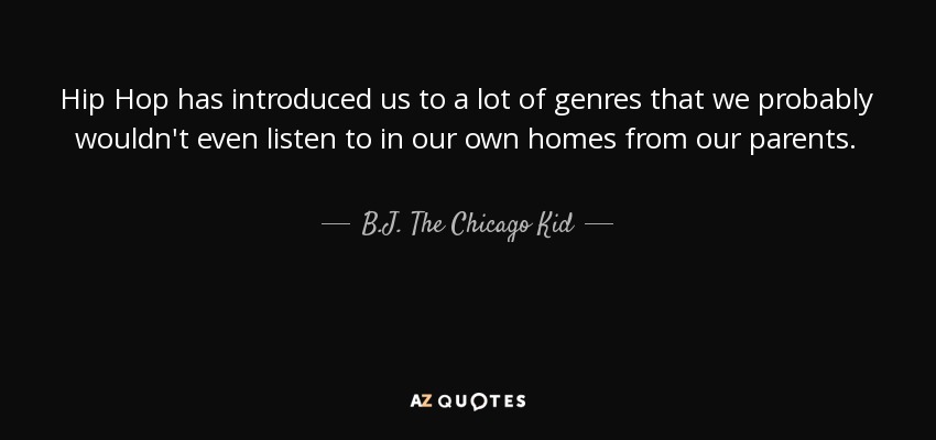 Hip Hop has introduced us to a lot of genres that we probably wouldn't even listen to in our own homes from our parents. - B.J. The Chicago Kid