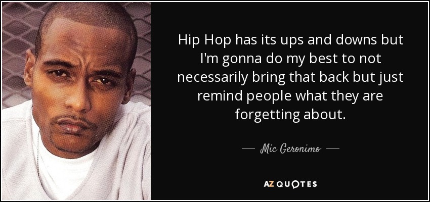 Hip Hop has its ups and downs but I'm gonna do my best to not necessarily bring that back but just remind people what they are forgetting about. - Mic Geronimo