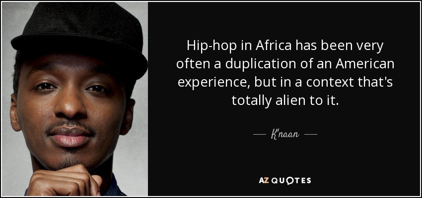 Hip-hop in Africa has been very often a duplication of an American experience, but in a context that's totally alien to it. - K'naan