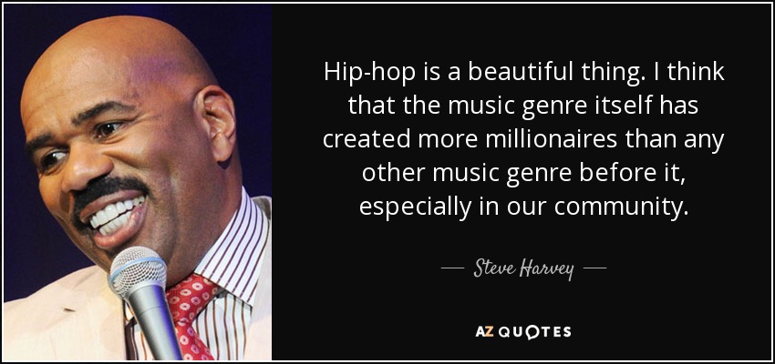 Hip-hop is a beautiful thing. I think that the music genre itself has created more millionaires than any other music genre before it, especially in our community. - Steve Harvey