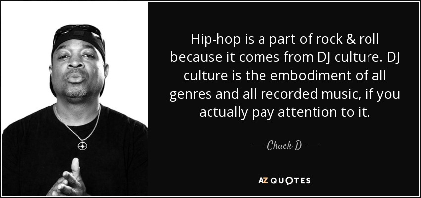 Hip-hop is a part of rock & roll because it comes from DJ culture. DJ culture is the embodiment of all genres and all recorded music, if you actually pay attention to it. - Chuck D