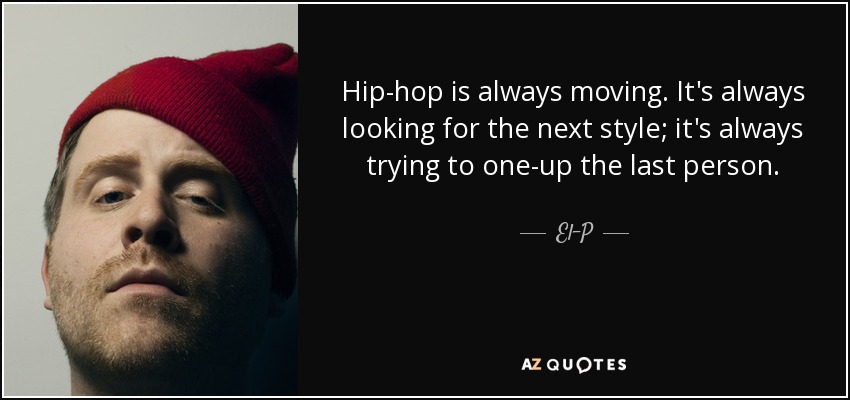 Hip-hop is always moving. It's always looking for the next style; it's always trying to one-up the last person. - El-P