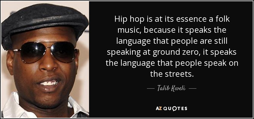 Hip hop is at its essence a folk music, because it speaks the language that people are still speaking at ground zero, it speaks the language that people speak on the streets. - Talib Kweli