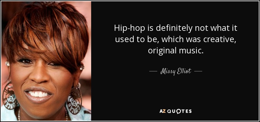 Hip-hop is definitely not what it used to be, which was creative, original music. - Missy Elliot