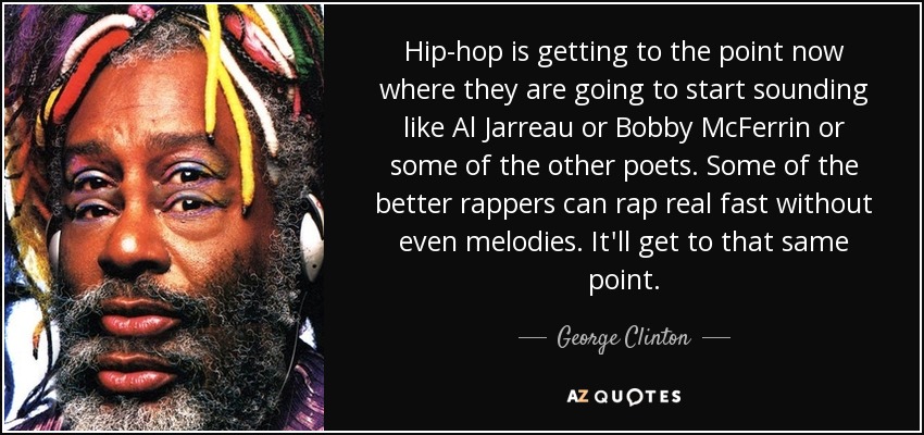 Hip-hop is getting to the point now where they are going to start sounding like Al Jarreau or Bobby McFerrin or some of the other poets. Some of the better rappers can rap real fast without even melodies. It'll get to that same point. - George Clinton