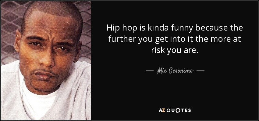 Hip hop is kinda funny because the further you get into it the more at risk you are. - Mic Geronimo