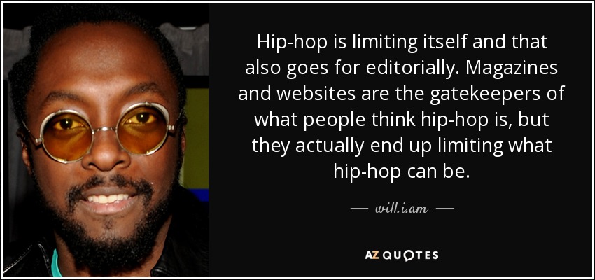 Hip-hop is limiting itself and that also goes for editorially. Magazines and websites are the gatekeepers of what people think hip-hop is, but they actually end up limiting what hip-hop can be. - will.i.am