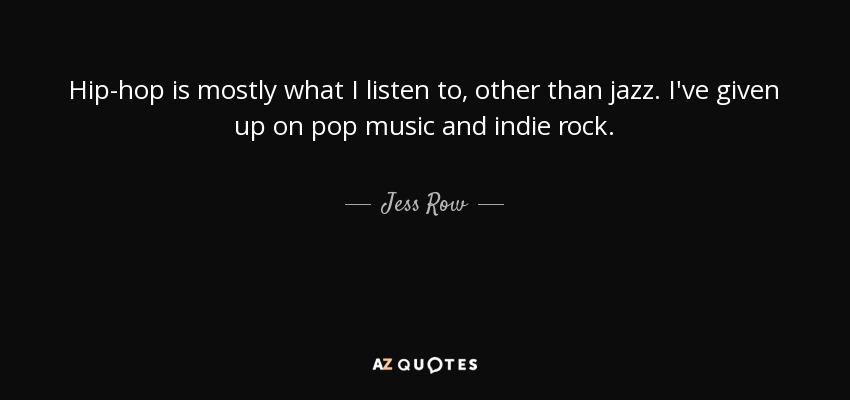 Hip-hop is mostly what I listen to, other than jazz. I've given up on pop music and indie rock. - Jess Row