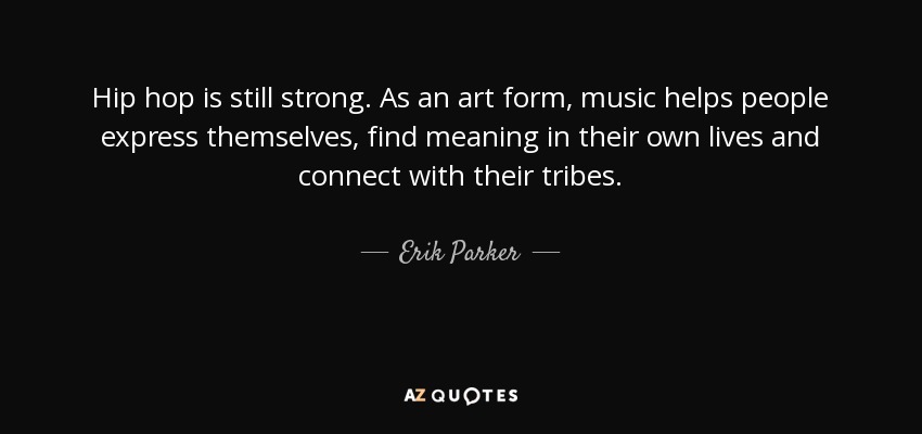 Hip hop is still strong. As an art form, music helps people express themselves, find meaning in their own lives and connect with their tribes. - Erik Parker
