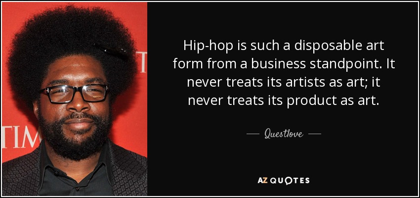 Hip-hop is such a disposable art form from a business standpoint. It never treats its artists as art; it never treats its product as art. - Questlove