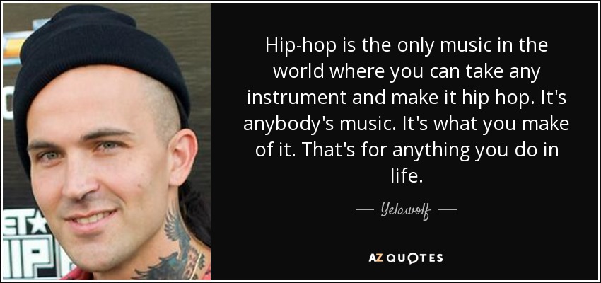 Hip-hop is the only music in the world where you can take any instrument and make it hip hop. It's anybody's music. It's what you make of it. That's for anything you do in life. - Yelawolf