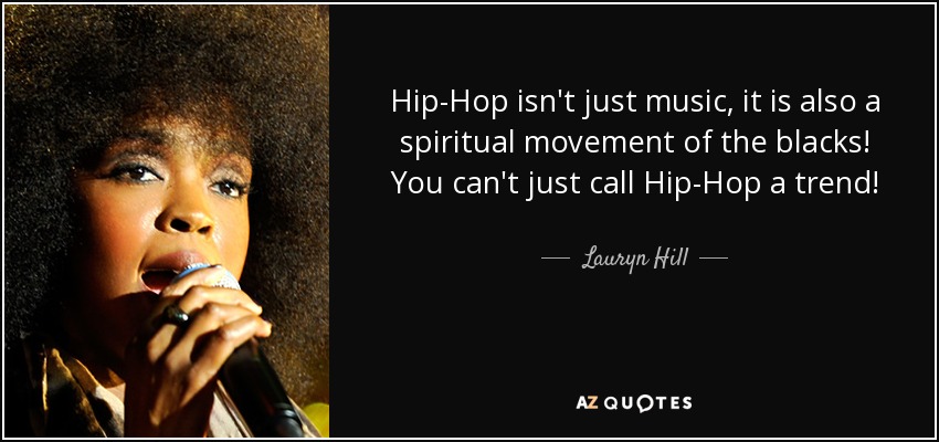 Hip-Hop isn't just music, it is also a spiritual movement of the blacks! You can't just call Hip-Hop a trend! - Lauryn Hill