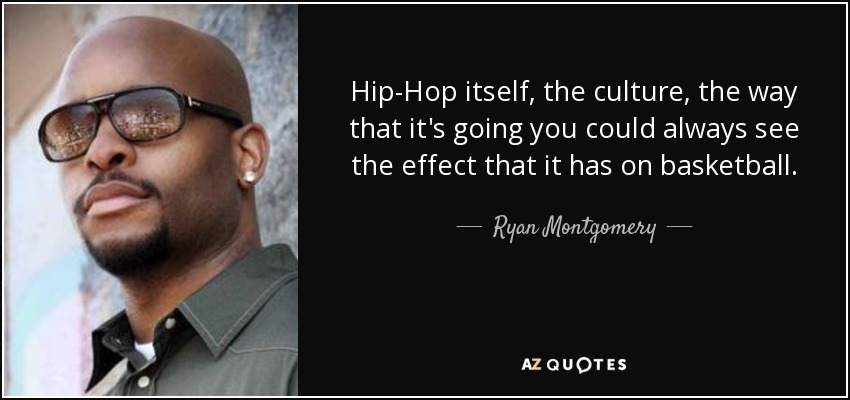 Hip-Hop itself, the culture, the way that it's going you could always see the effect that it has on basketball. - Ryan Montgomery