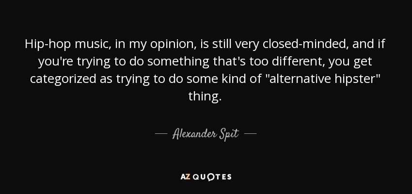 Hip-hop music, in my opinion, is still very closed-minded, and if you're trying to do something that's too different, you get categorized as trying to do some kind of 