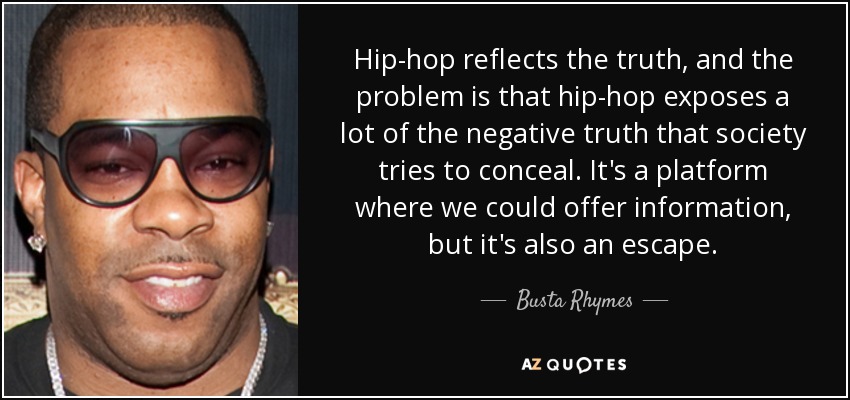 Hip-hop reflects the truth, and the problem is that hip-hop exposes a lot of the negative truth that society tries to conceal. It's a platform where we could offer information, but it's also an escape. - Busta Rhymes