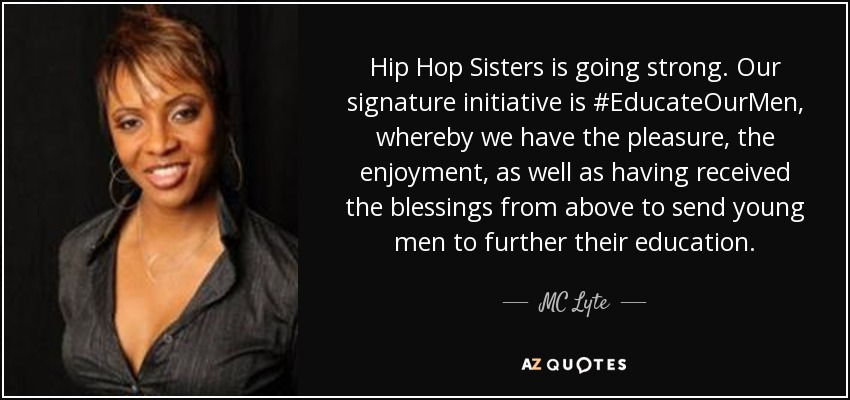 Hip Hop Sisters is going strong. Our signature initiative is #EducateOurMen, whereby we have the pleasure, the enjoyment, as well as having received the blessings from above to send young men to further their education. - MC Lyte