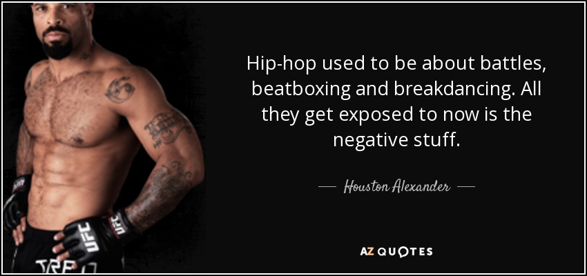 Hip-hop used to be about battles, beatboxing and breakdancing. All they get exposed to now is the negative stuff. - Houston Alexander