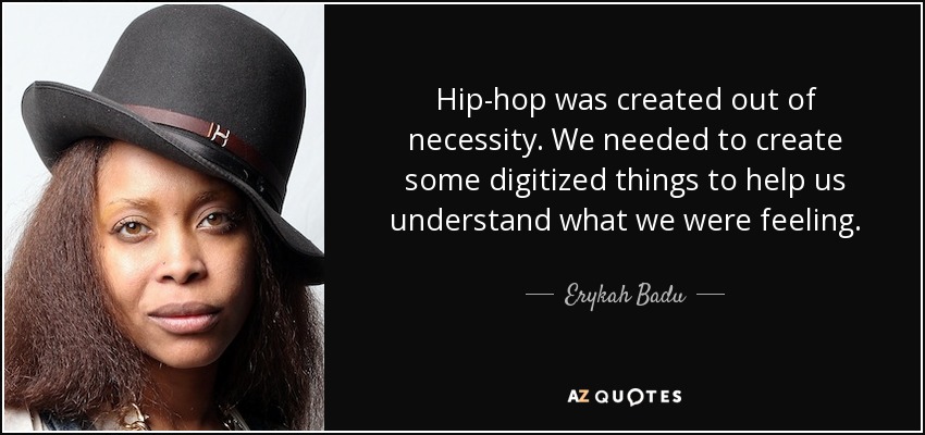 Hip-hop was created out of necessity. We needed to create some digitized things to help us understand what we were feeling. - Erykah Badu