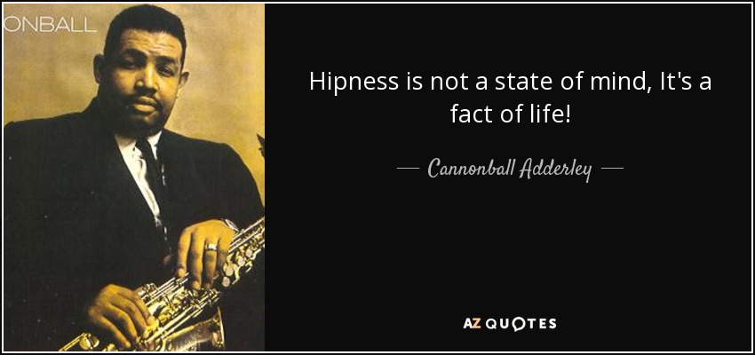 Hipness is not a state of mind, It's a fact of life! - Cannonball Adderley