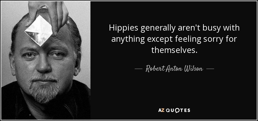 Hippies generally aren't busy with anything except feeling sorry for themselves. - Robert Anton Wilson