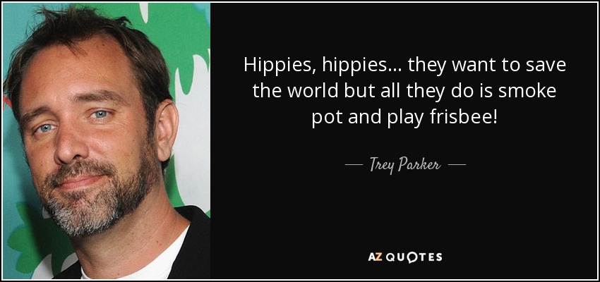 Hippies, hippies... they want to save the world but all they do is smoke pot and play frisbee! - Trey Parker