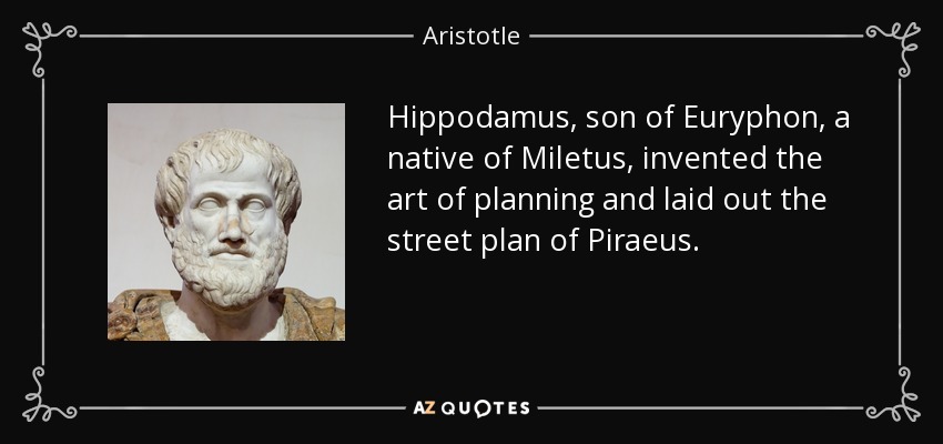 Hippodamus, son of Euryphon, a native of Miletus, invented the art of planning and laid out the street plan of Piraeus. - Aristotle