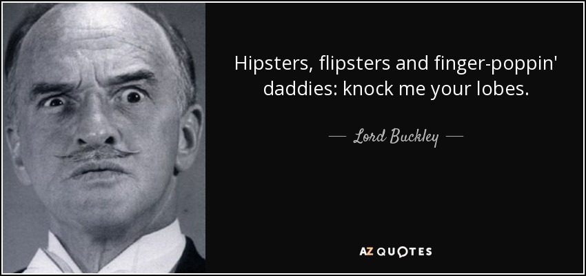 Hipsters, flipsters and finger-poppin' daddies: knock me your lobes. - Lord Buckley