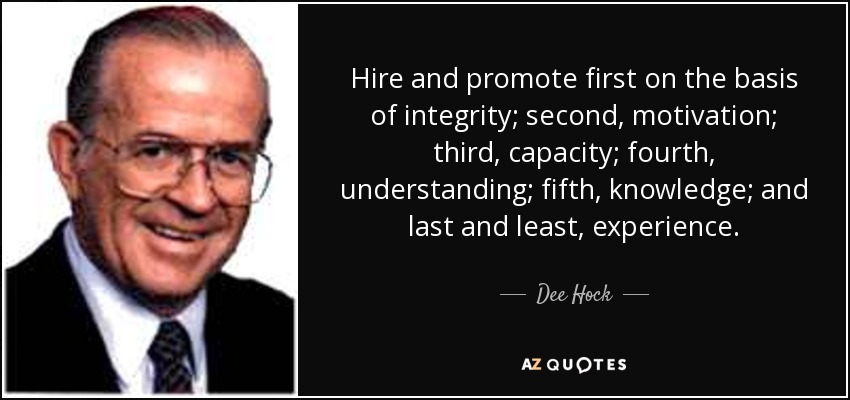 Hire and promote first on the basis of integrity; second, motivation; third, capacity; fourth, understanding; fifth, knowledge; and last and least, experience. - Dee Hock