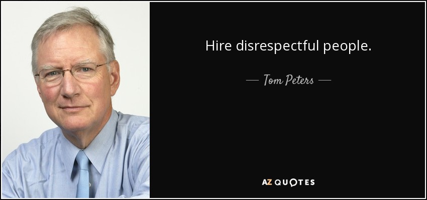 Hire disrespectful people. - Tom Peters