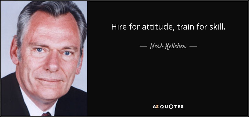 Hire for attitude, train for skill. - Herb Kelleher