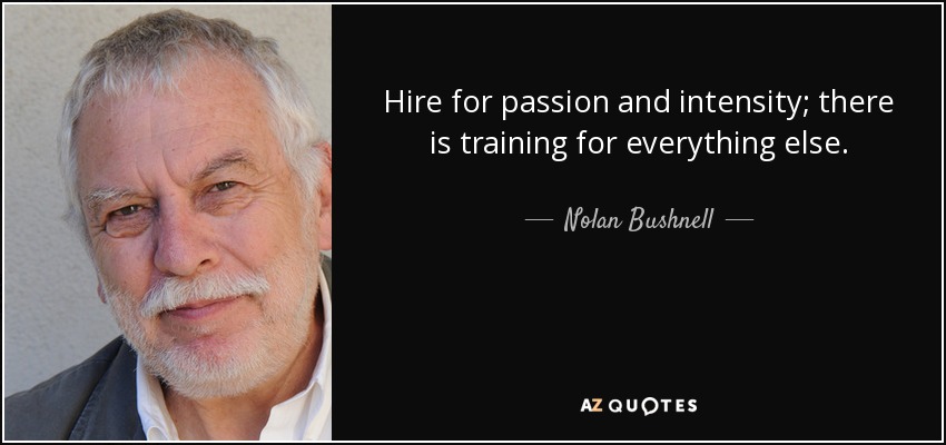 Hire for passion and intensity; there is training for everything else. - Nolan Bushnell