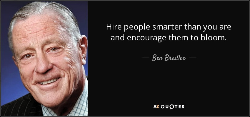 Hire people smarter than you are and encourage them to bloom. - Ben Bradlee