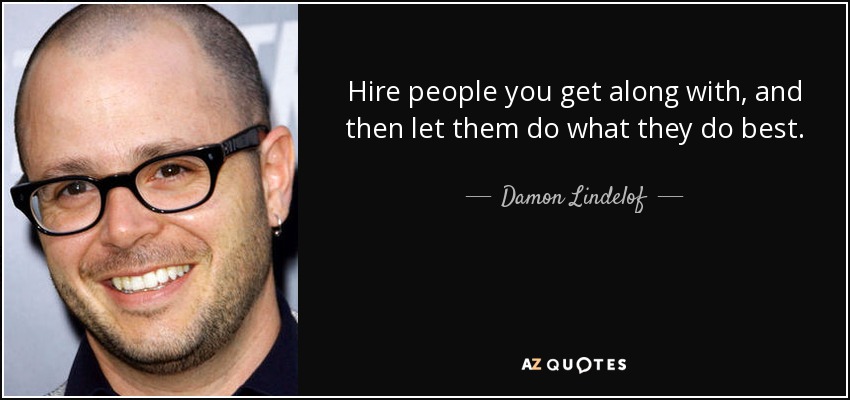 Hire people you get along with, and then let them do what they do best. - Damon Lindelof