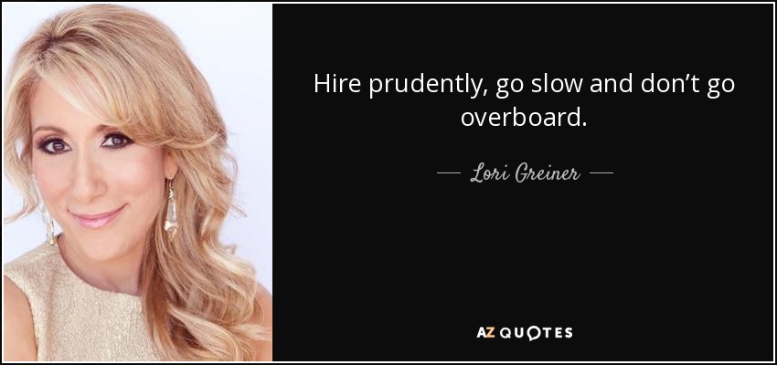 Hire prudently, go slow and don’t go overboard. - Lori Greiner
