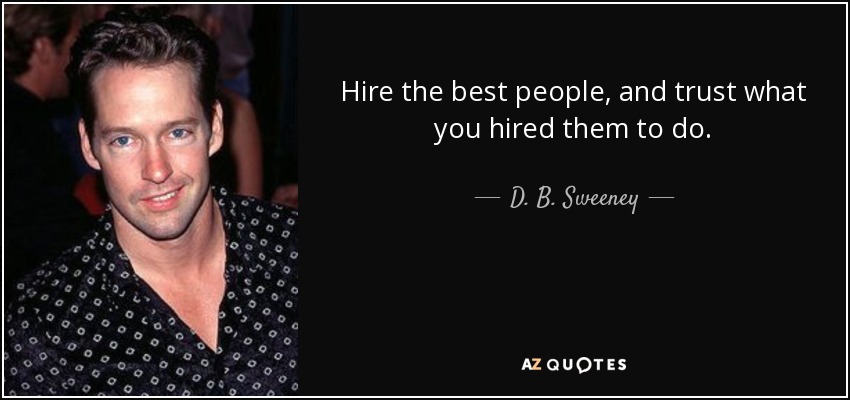 Hire the best people, and trust what you hired them to do. - D. B. Sweeney