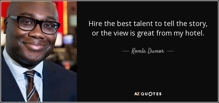 Hire the best talent to tell the story, or the view is great from my hotel. - Komla Dumor