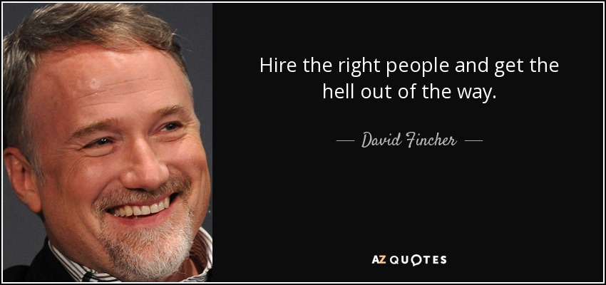 Hire the right people and get the hell out of the way. - David Fincher
