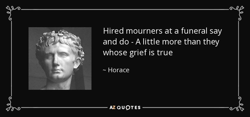 Hired mourners at a funeral say and do - A little more than they whose grief is true - Horace